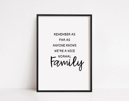 Family Print | Remember As Far As Anyone Knows We're A Nice Normal Family | Quote Print