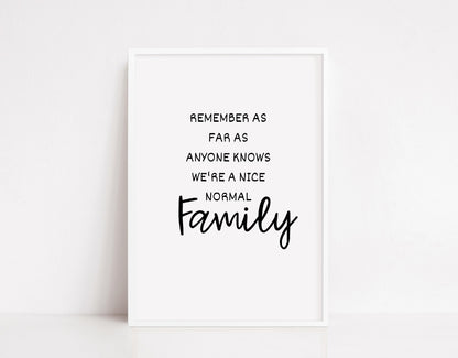 Family Print | Remember As Far As Anyone Knows We're A Nice Normal Family | Quote Print