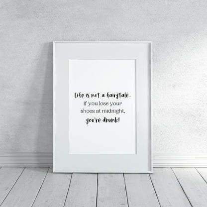 Quote Print | Life Is Not A Fairytale, If You Loose Your Shoes At Midnight, You're Drunk | Funny Print