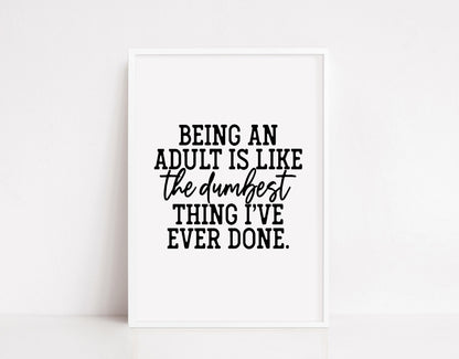 Quote Print | Being An Adult Is Like The Dumbest Thing I've Ever Done | Funny Print